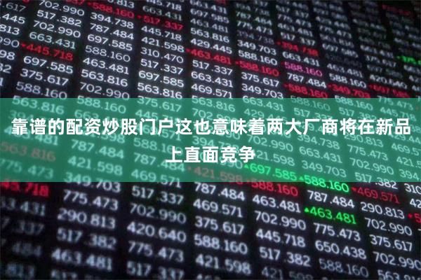 靠谱的配资炒股门户这也意味着两大厂商将在新品上直面竞争