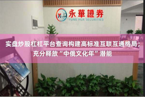 实盘炒股杠杠平台查询构建高标准互联互通格局；充分释放“中俄文