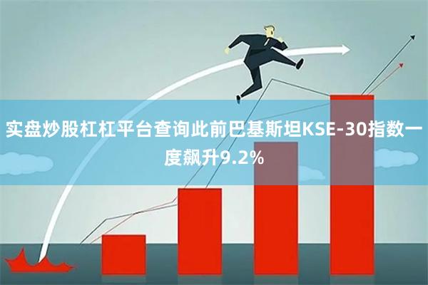 实盘炒股杠杠平台查询此前巴基斯坦KSE-30指数一度飙升9.