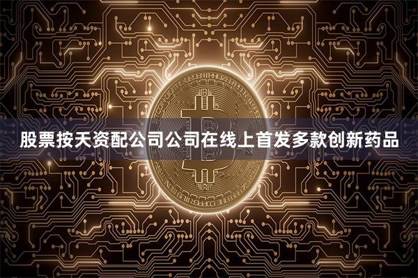 股票按天资配公司公司在线上首发多款创新药品