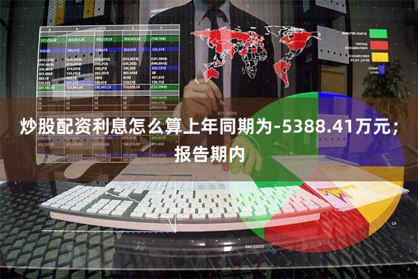 炒股配资利息怎么算上年同期为-5388.41万元；报告期内