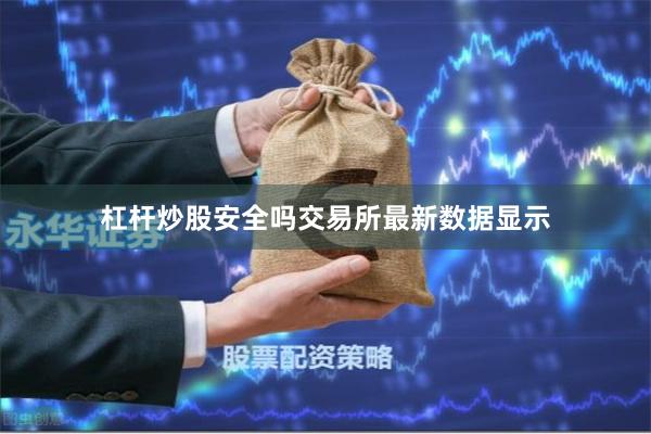 杠杆炒股安全吗　　交易所最新数据显示