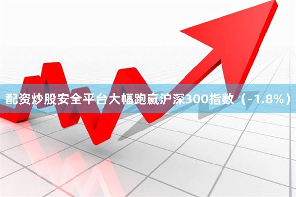配资炒股安全平台大幅跑赢沪深300指数（-1.8%）