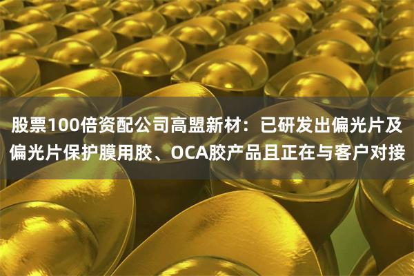 股票100倍资配公司高盟新材：已研发出偏光片及偏光片保护膜用