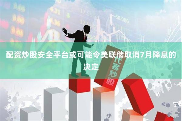 配资炒股安全平台或可能令美联储取消7月降息的决定