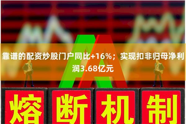 靠谱的配资炒股门户同比+16%;实现扣非归母净利润3.68亿元