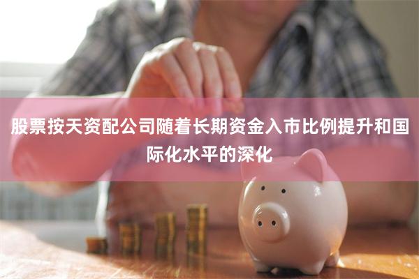 股票按天资配公司随着长期资金入市比例提升和国际化水平的深化