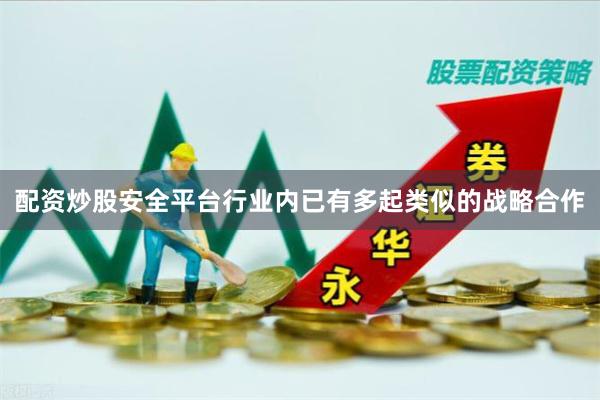 配资炒股安全平台行业内已有多起类似的战略合作
