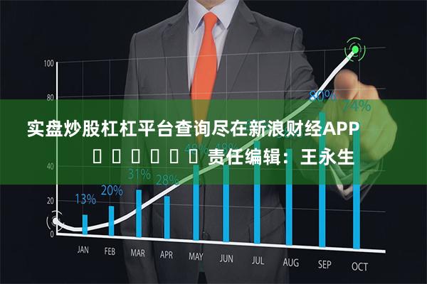 实盘炒股杠杠平台查询尽在新浪财经APP            						责任编辑：王永生