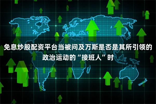 免息炒股配资平台当被问及万斯是否是其所引领的政治运动的“接班