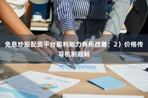 免息炒股配资平台盈利能力有所改善；2）价格传导机制顺畅