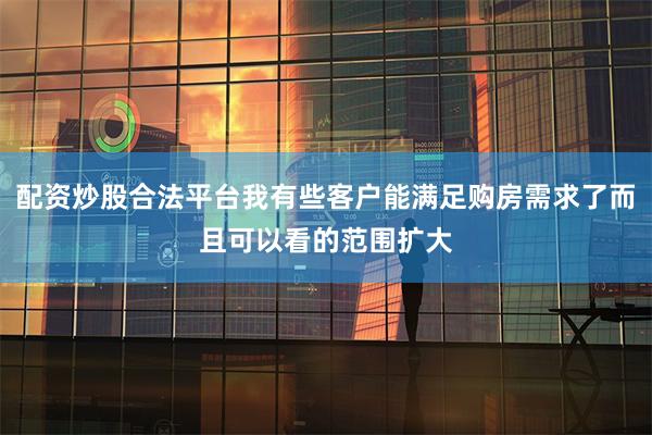 配资炒股合法平台我有些客户能满足购房需求了而且可以看的范围扩大
