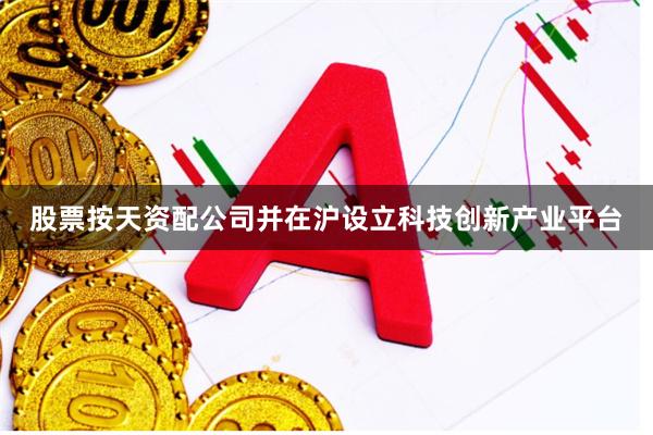 股票按天资配公司并在沪设立科技创新产业平台