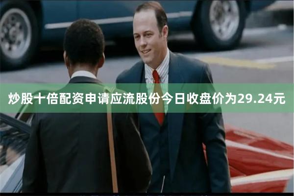 炒股十倍配资申请应流股份今日收盘价为29.24元