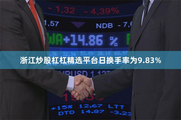 浙江炒股杠杠精选平台日换手率为9.83%