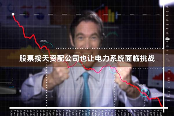 股票按天资配公司也让电力系统面临挑战