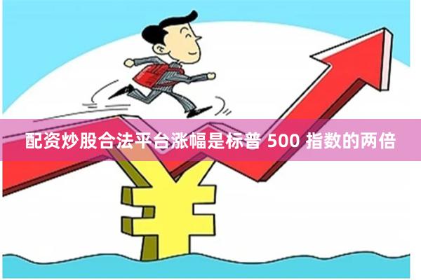 配资炒股合法平台涨幅是标普 500 指数的两倍