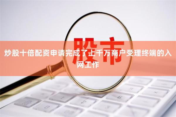 炒股十倍配资申请完成了上千万商户受理终端的入网工作