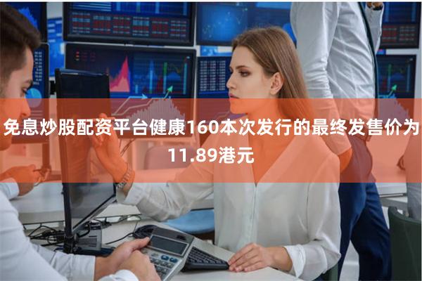 免息炒股配资平台健康160本次发行的最终发售价为11.89港元