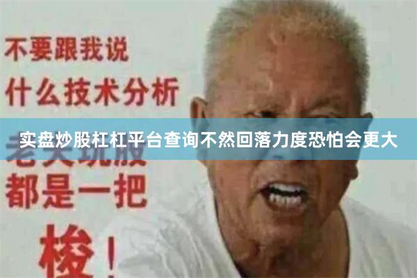 实盘炒股杠杠平台查询不然回落力度恐怕会更大
