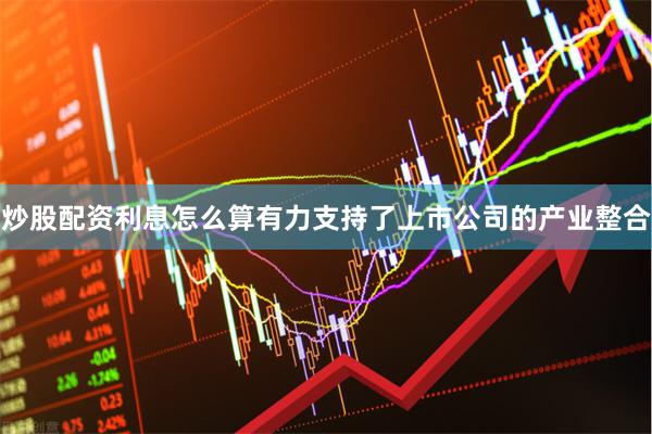 炒股配资利息怎么算有力支持了上市公司的产业整合