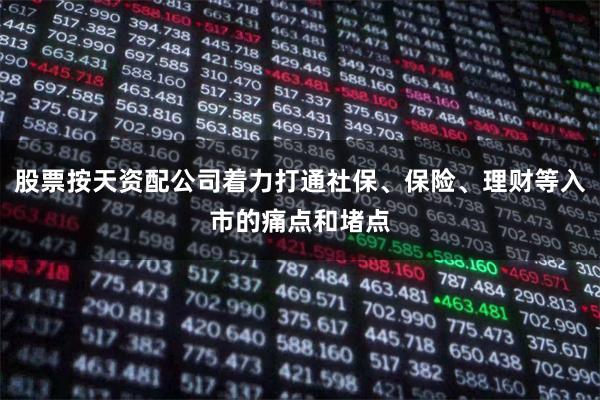 股票按天资配公司着力打通社保、保险、理财等入市的痛点和堵点