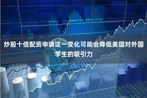炒股十倍配资申请这一变化可能会降低美国对外国学生的吸引力