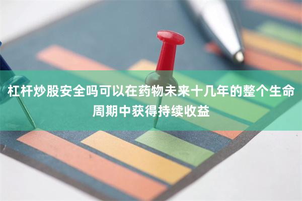 杠杆炒股安全吗可以在药物未来十几年的整个生命周期中获得持续收益