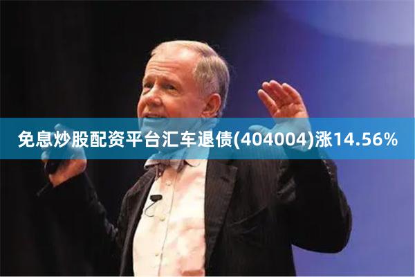 免息炒股配资平台汇车退债(404004)涨14.56%