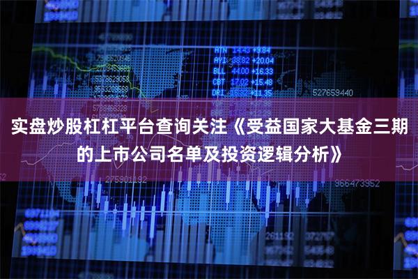实盘炒股杠杠平台查询关注《受益国家大基金三期的上市公司名单及投资逻辑分析》