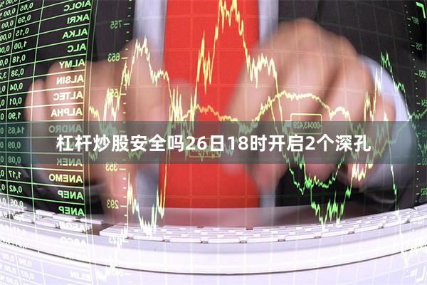 杠杆炒股安全吗26日18时开启2个深孔