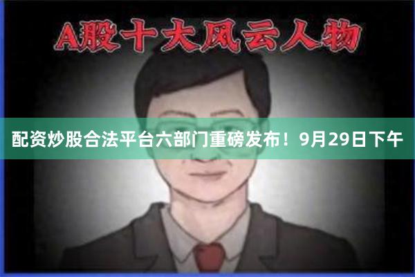 配资炒股合法平台六部门重磅发布！9月29日下午