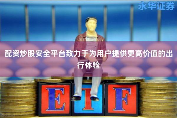 配资炒股安全平台致力于为用户提供更高价值的出行体验