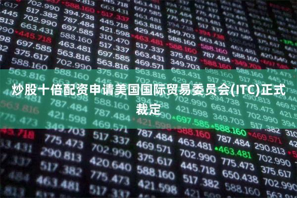 炒股十倍配资申请美国国际贸易委员会(ITC)正式裁定