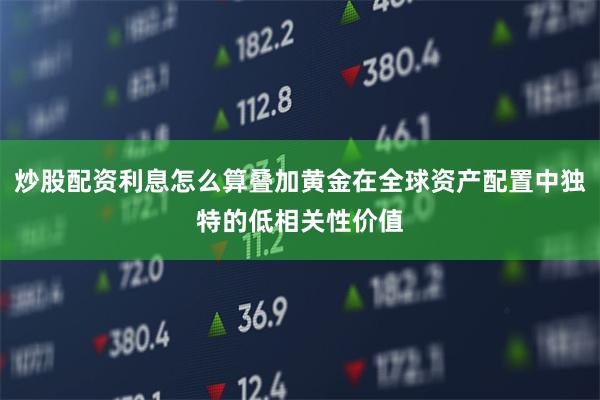 炒股配资利息怎么算叠加黄金在全球资产配置中独特的低相关性价值