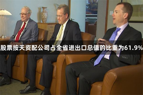 股票按天资配公司占全省进出口总值的比重为61.9%