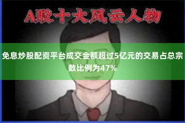 免息炒股配资平台成交金额超过5亿元的交易占总宗数比例为47%