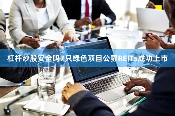 杠杆炒股安全吗7只绿色项目公募REITs成功上市