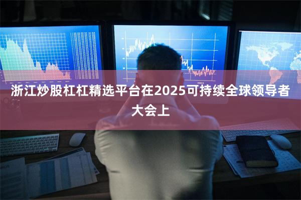 浙江炒股杠杠精选平台在2025可持续全球领导者大会上