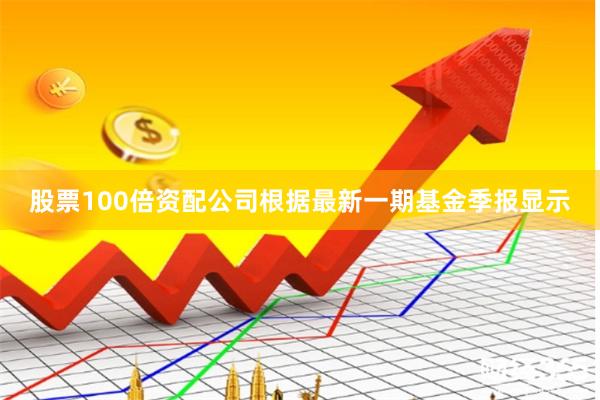股票100倍资配公司根据最新一期基金季报显示