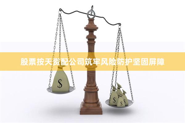 股票按天资配公司筑牢风险防护坚固屏障