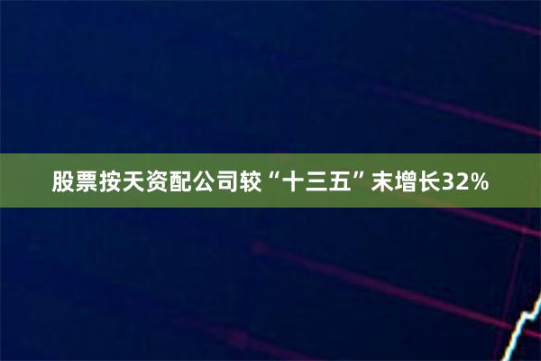 股票按天资配公司较“十三五”末增长32%