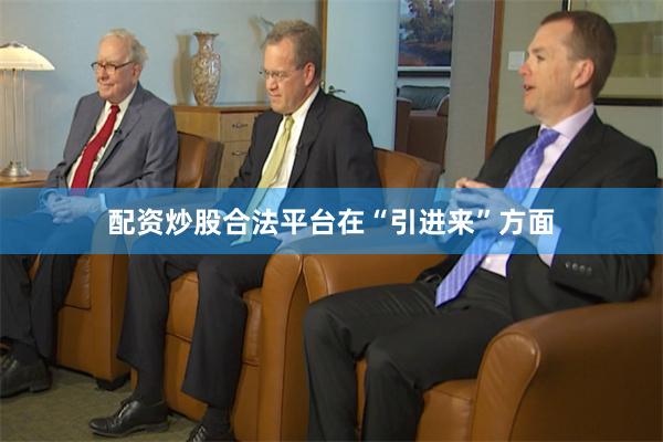 配资炒股合法平台　　在“引进来”方面